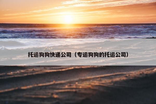 托运狗狗快递公司（专运狗狗的托运公司）