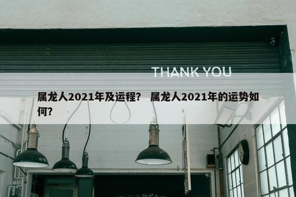 属龙人2021年及运程？ 属龙人2021年的运势如何？