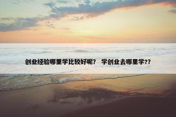 创业经验哪里学比较好呢？ 学创业去哪里学?？