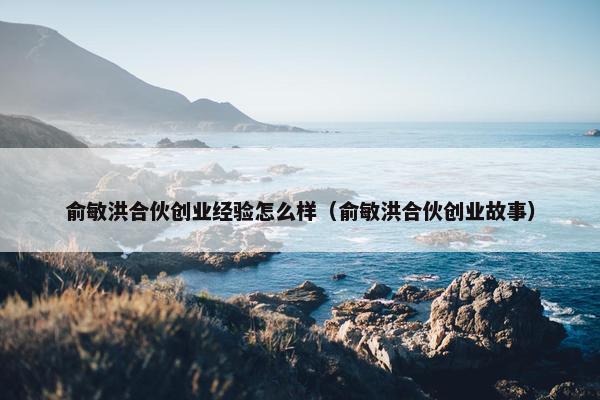 俞敏洪合伙创业经验怎么样（俞敏洪合伙创业故事）