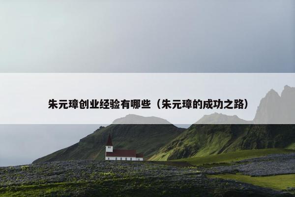 朱元璋创业经验有哪些（朱元璋的成功之路）