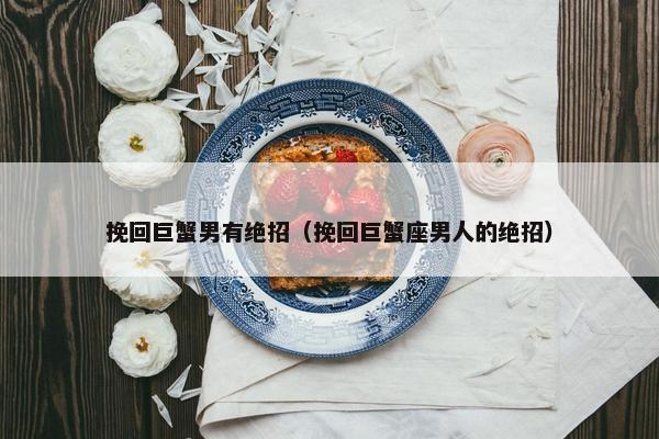 挽回巨蟹男有绝招（挽回巨蟹座男人的绝招）