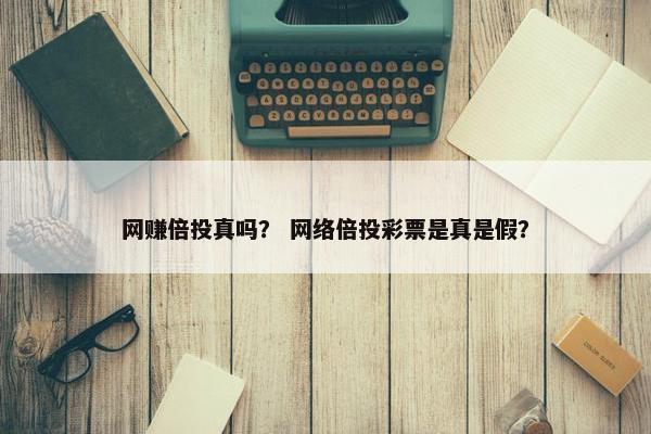 网赚倍投真吗？ 网络倍投彩票是真是假？