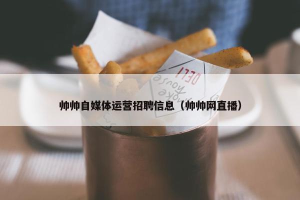 帅帅自媒体运营招聘信息（帅帅网直播）