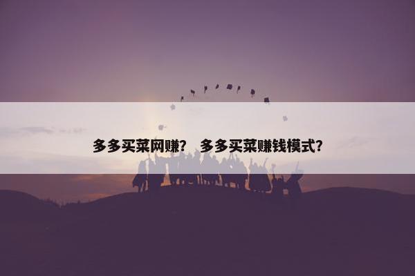 多多买菜网赚？ 多多买菜赚钱模式？