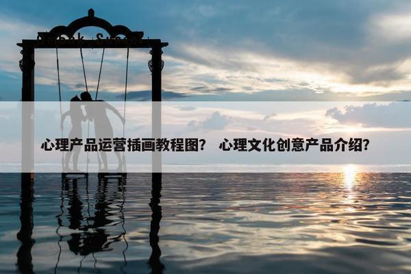 心理产品运营插画教程图？ 心理文化创意产品介绍？