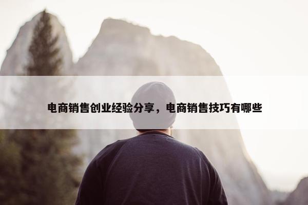 电商销售创业经验分享，电商销售技巧有哪些
