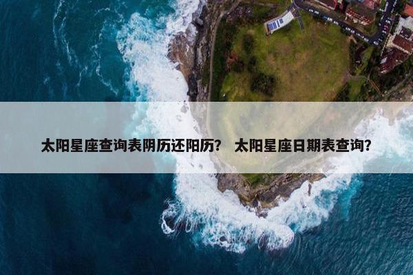 太阳星座查询表阴历还阳历？ 太阳星座日期表查询？