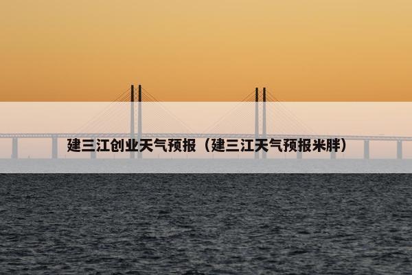 建三江创业天气预报（建三江天气预报米胖）