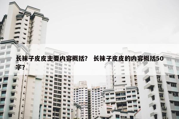 长袜子皮皮主要内容概括？ 长袜子皮皮的内容概括50字？