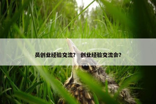 员创业经验交流？ 创业经验交流会？