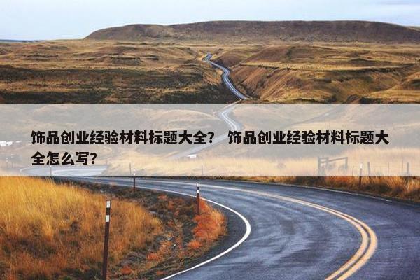 饰品创业经验材料标题大全？ 饰品创业经验材料标题大全怎么写？