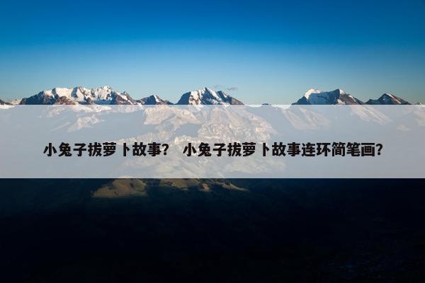 小兔子拔萝卜故事？ 小兔子拔萝卜故事连环简笔画？