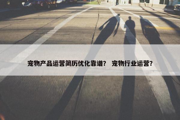 宠物产品运营简历优化靠谱？ 宠物行业运营？