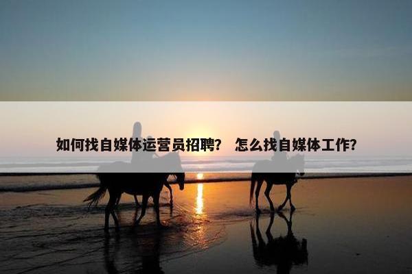 如何找自媒体运营员招聘？ 怎么找自媒体工作？