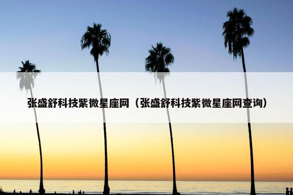 张盛舒科技紫微星座网（张盛舒科技紫微星座网查询）