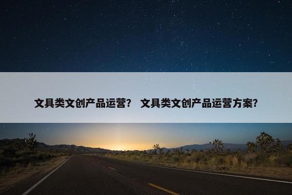 文具类文创产品运营？ 文具类文创产品运营方案？