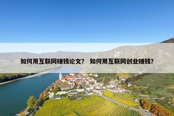 如何用互联网赚钱论文？ 如何用互联网创业赚钱？