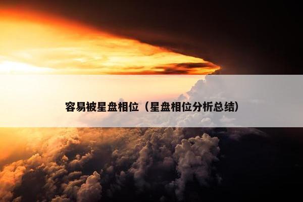 容易被星盘相位（星盘相位分析总结）