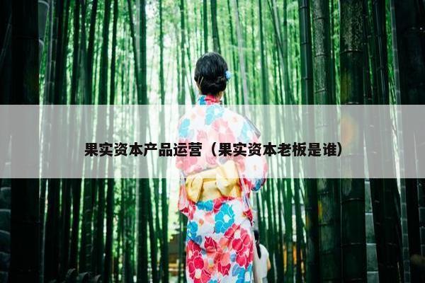 果实资本产品运营（果实资本老板是谁）