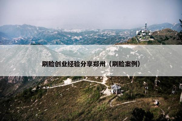 刷脸创业经验分享郑州（刷脸案例）