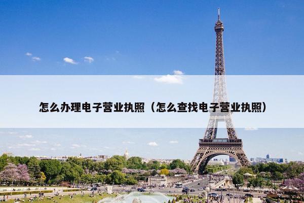 怎么办理电子营业执照（怎么查找电子营业执照）