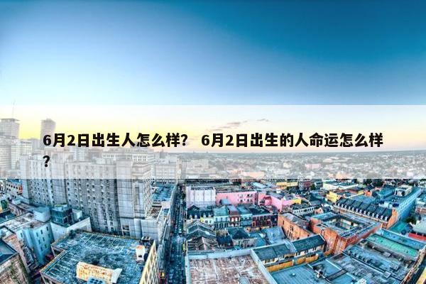 6月2日出生人怎么样？ 6月2日出生的人命运怎么样？