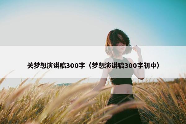 关梦想演讲稿300字（梦想演讲稿300字初中）