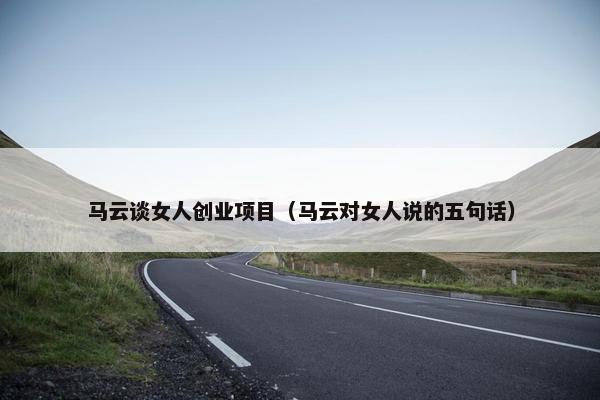 马云谈女人创业项目（马云对女人说的五句话）
