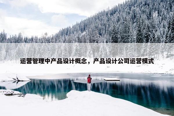 运营管理中产品设计概念，产品设计公司运营模式