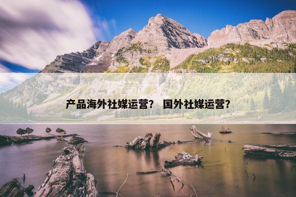 产品海外社媒运营？ 国外社媒运营？