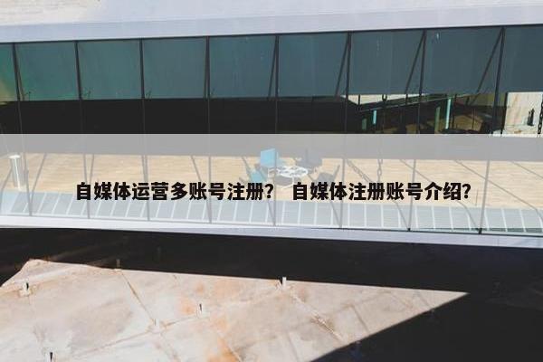 自媒体运营多账号注册？ 自媒体注册账号介绍？
