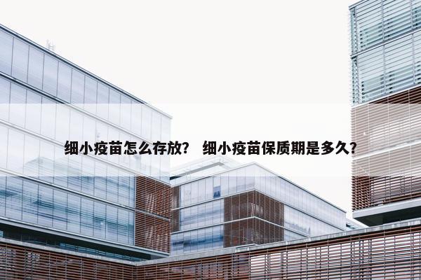 细小疫苗怎么存放？ 细小疫苗保质期是多久？