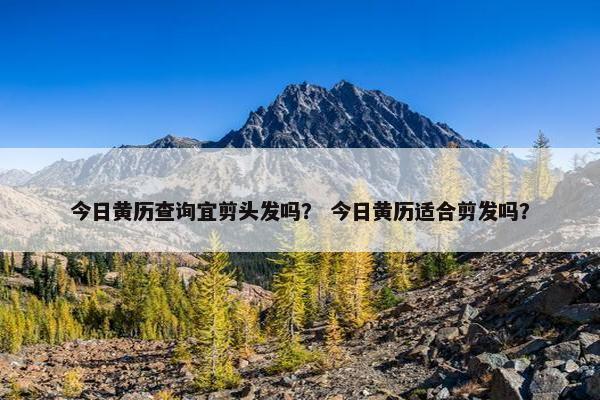 今日黄历查询宜剪头发吗？ 今日黄历适合剪发吗？