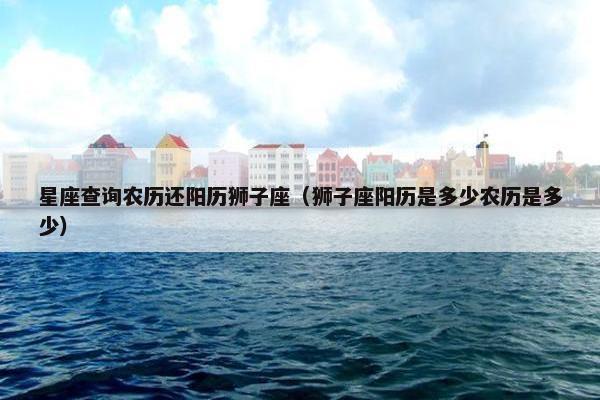 星座查询农历还阳历狮子座（狮子座阳历是多少农历是多少）
