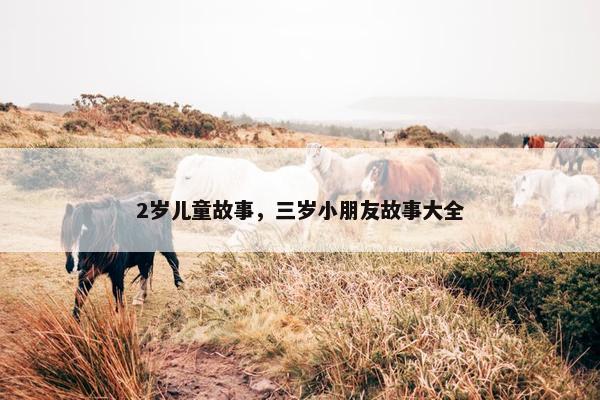 2岁儿童故事，三岁小朋友故事大全