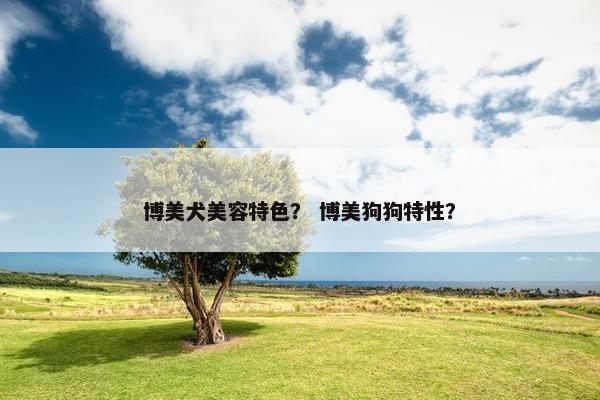 博美犬美容特色？ 博美狗狗特性？