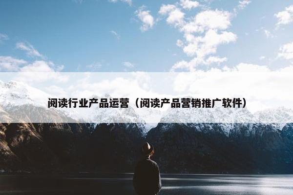 阅读行业产品运营（阅读产品营销推广软件）