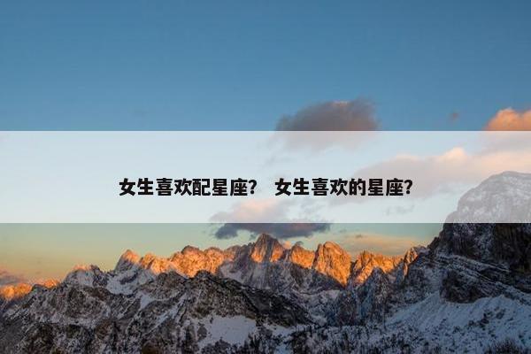 女生喜欢配星座？ 女生喜欢的星座？