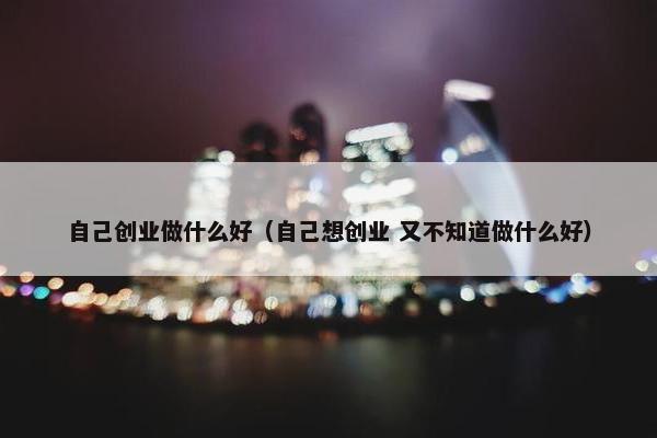 自己创业做什么好（自己想创业 又不知道做什么好）