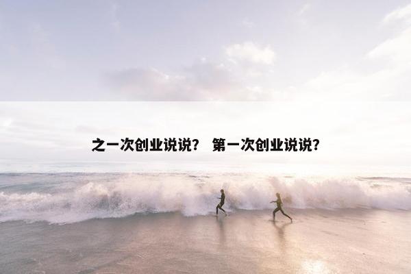 之一次创业说说？ 第一次创业说说？