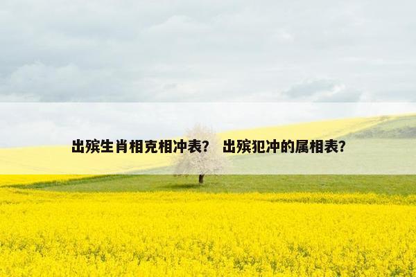 出殡生肖相克相冲表？ 出殡犯冲的属相表？