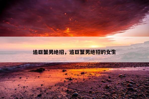追巨蟹男绝招，追巨蟹男绝招的女生