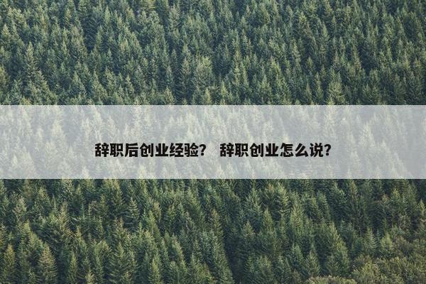 辞职后创业经验？ 辞职创业怎么说？