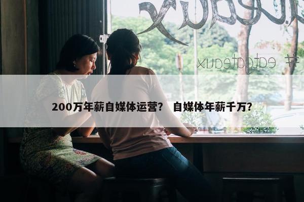 200万年薪自媒体运营？ 自媒体年薪千万？