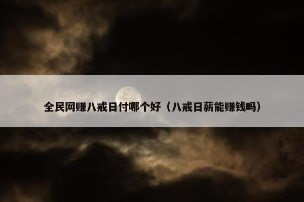 全民网赚八戒日付哪个好（八戒日薪能赚钱吗）