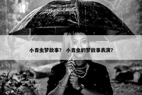 小青虫梦故事？ 小青虫的梦故事表演？