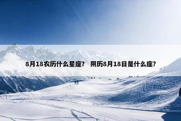 8月18农历什么星座？ 阴历8月18日是什么座？
