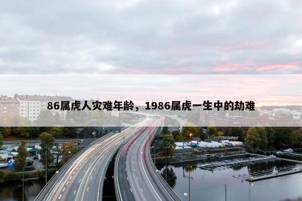 86属虎人灾难年龄，1986属虎一生中的劫难
