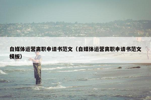 自媒体运营离职申请书范文（自媒体运营离职申请书范文模板）